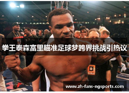 拳王泰森富里瞄准足球梦跨界挑战引热议