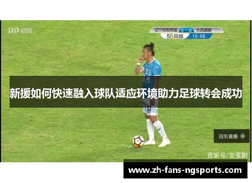 新援如何快速融入球队适应环境助力足球转会成功