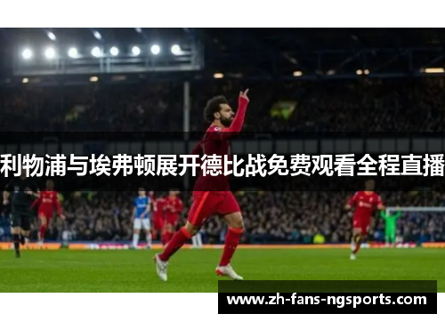 利物浦与埃弗顿展开德比战免费观看全程直播 利物浦与埃弗顿展开德比战免费观看全程直播