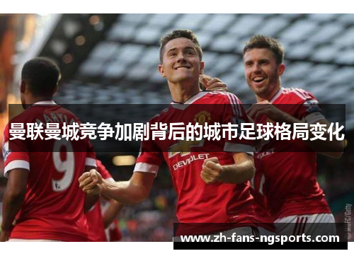 曼联曼城竞争加剧背后的城市足球格局变化