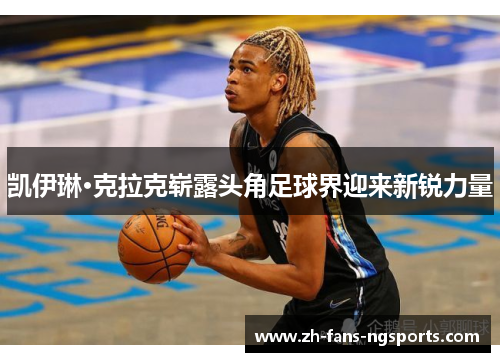 凯伊琳·克拉克崭露头角足球界迎来新锐力量