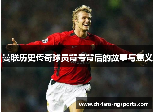 曼联历史传奇球员背号背后的故事与意义