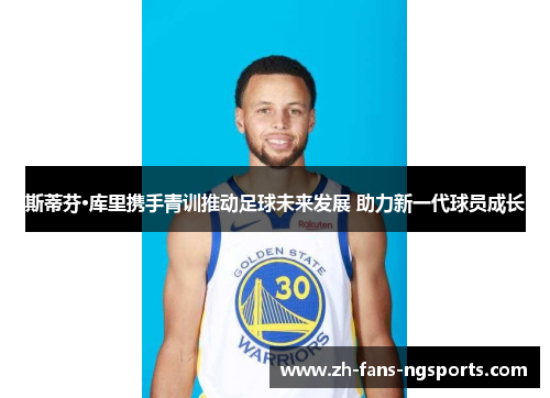斯蒂芬·库里携手青训推动足球未来发展 助力新一代球员成长